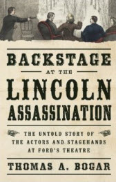 'Backstage at the Lincoln Assassination: The Untold Story of the Actors and Stagehands at Ford’s Theatre' by Thomas A. Bogar